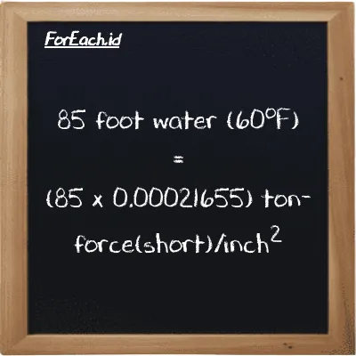 How to convert foot water (60<sup>o</sup>F) to ton-force(short)/inch<sup>2</sup>: 85 foot water (60<sup>o</sup>F) (ftH2O) is equivalent to 85 times 0.00021655 ton-force(short)/inch<sup>2</sup> (tf/in<sup>2</sup>)